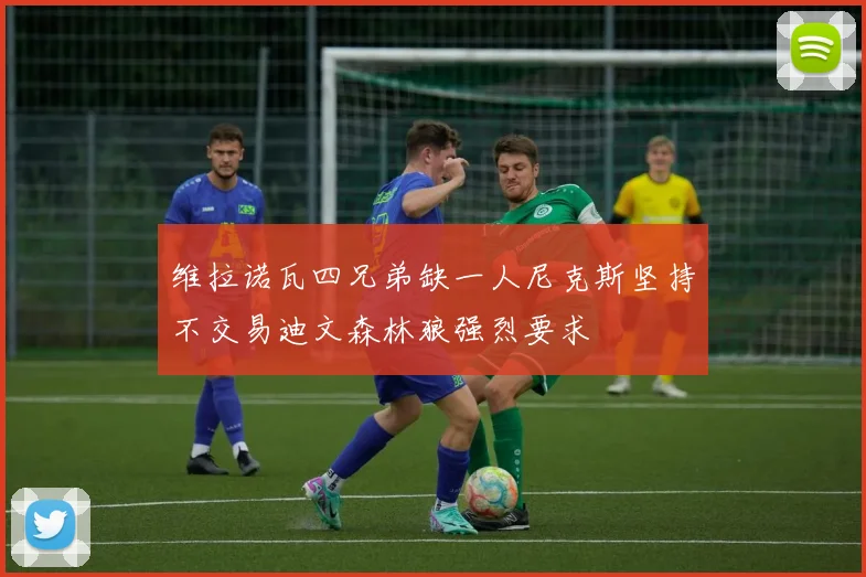 维拉诺瓦四兄弟缺一人尼克斯坚持不交易迪文森林狼强烈要求