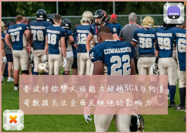 香波特称赞文班能力超越SGA与约基奇数据无法全面反映他的影响力