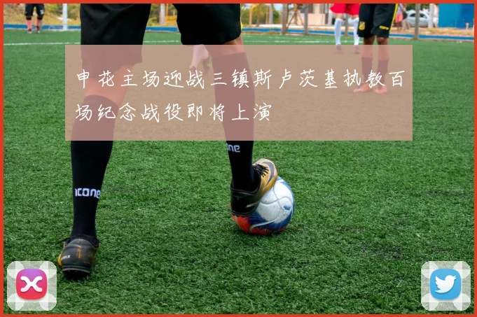 申花主场迎战三镇斯卢茨基执教百场纪念战役即将上演