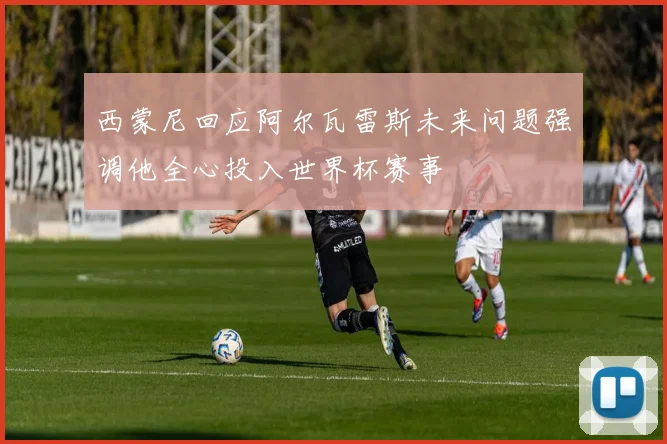 西蒙尼回应阿尔瓦雷斯未来问题强调他全心投入世界杯赛事