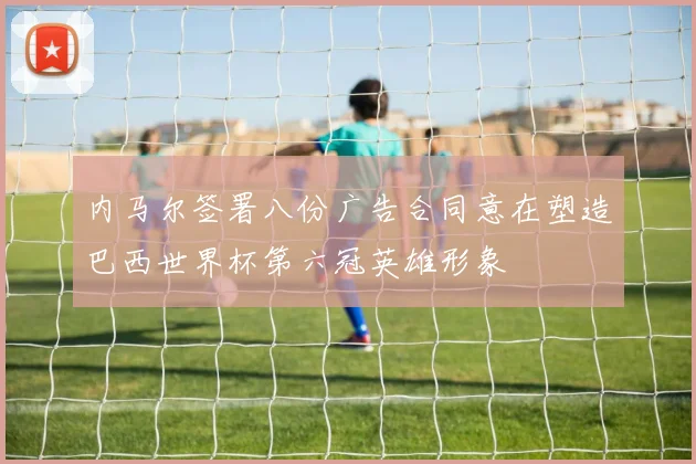 内马尔签署八份广告合同意在塑造巴西世界杯第六冠英雄形象