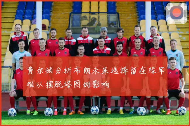 费尔顿分析布朗未来选择留在绿军难以摆脱塔图姆影响