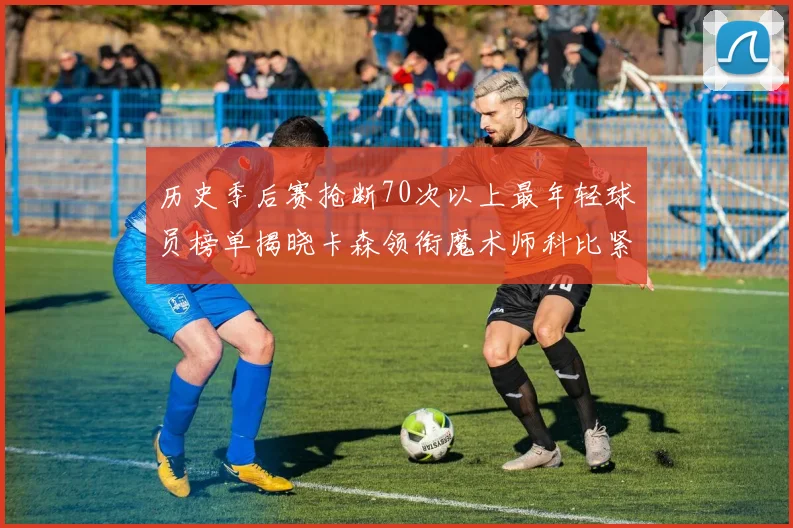 历史季后赛抢断70次以上最年轻球员榜单揭晓卡森领衔魔术师科比紧随其后