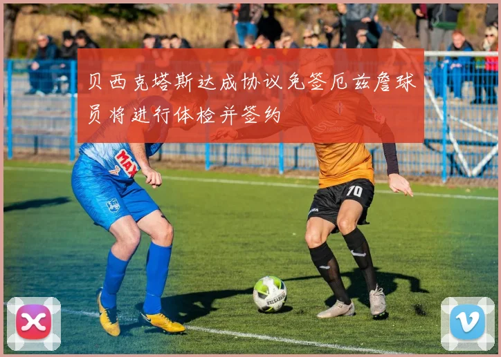 贝西克塔斯达成协议免签厄兹詹球员将进行体检并签约