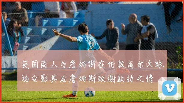 英国商人与詹姆斯在伦敦高尔夫球场合影其后詹姆斯致谢款待之情