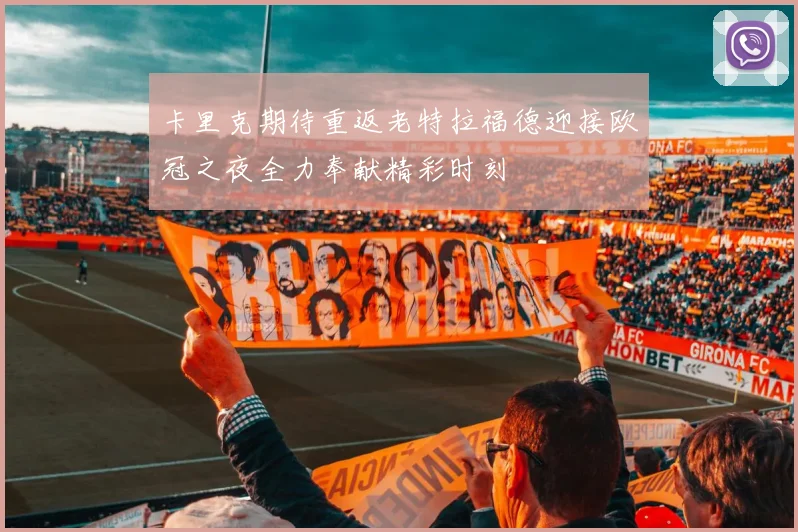 卡里克期待重返老特拉福德迎接欧冠之夜全力奉献精彩时刻