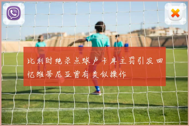 比利时绝杀点球卢卡库主罚引发回忆维蒂尼亚曾有类似操作