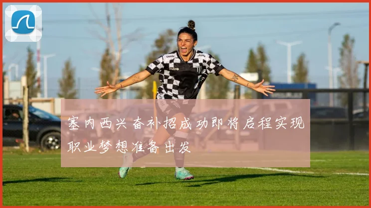 塞内西兴奋补招成功即将启程实现职业梦想准备出发