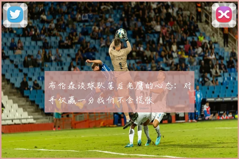 布伦森谈球队落后老鹰的心态：对手仅赢一分我们不会慌张
