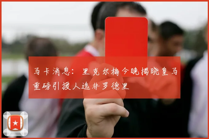 马卡消息：里克尔梅今晚揭晓皇马重磅引援人选非罗德里