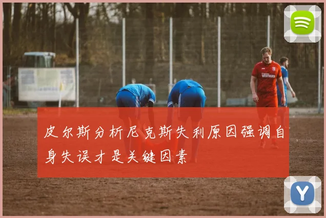 皮尔斯分析尼克斯失利原因强调自身失误才是关键因素