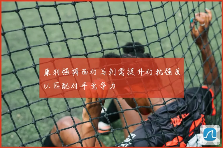 康利强调面对马刺需提升对抗强度以匹配对手竞争力