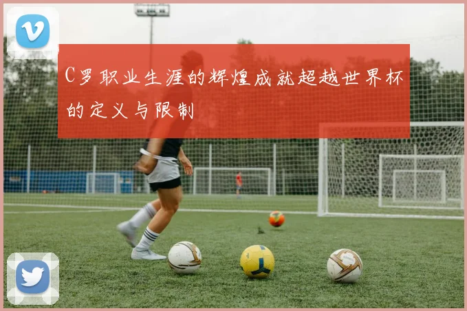 C罗职业生涯的辉煌成就超越世界杯的定义与限制